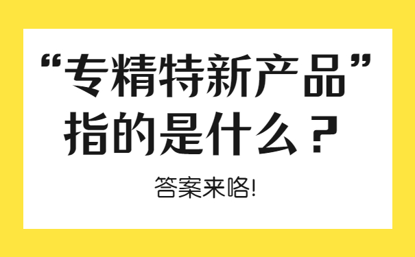 “專精特新產(chǎn)品”指的是什么？答案來咯！