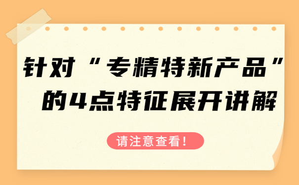 針對“專精特新產(chǎn)品”的4點特征，展開講解，請注意查看！