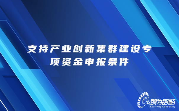 支持產(chǎn)業(yè)創(chuàng)新集群建設(shè)專項(xiàng)資金申報條件.jpg